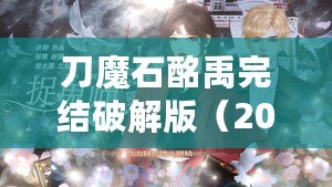 刀魔石酩禹完結(jié)破解版（2023年清軟破解游戲刀魔石：全新冒險(xiǎn)，無(wú)盡力量引爆?。? title=