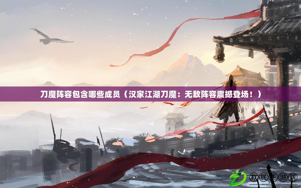 刀魔陣容包含哪些成員（漢家江湖刀魔：無敵陣容震撼登場！）