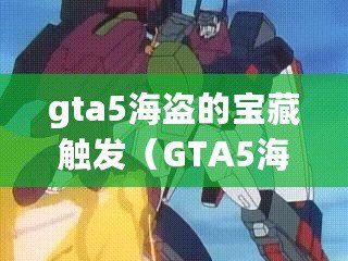 gta5海盜的寶藏觸發(fā)（GTA5海盜寶藏任務(wù)攻略：尋找隱藏財(cái)寶的冒險(xiǎn)指南）