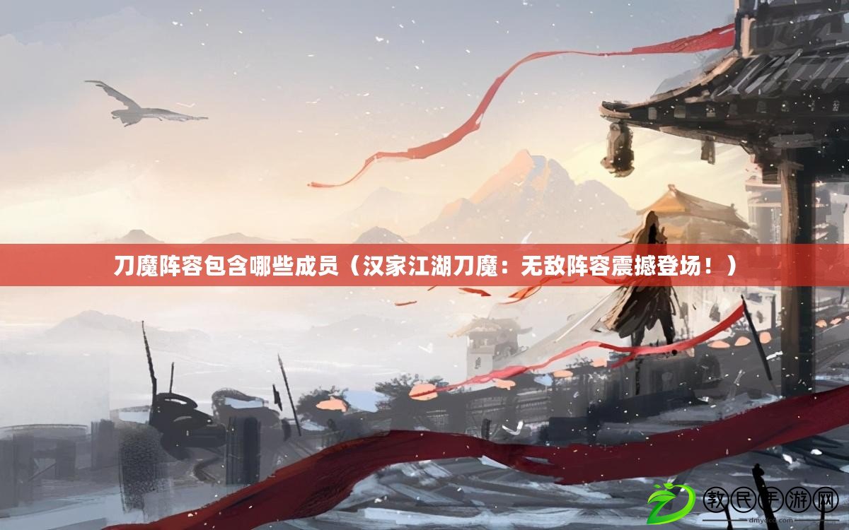 刀魔陣容包含哪些成員（漢家江湖刀魔：無敵陣容震撼登場?。? title=