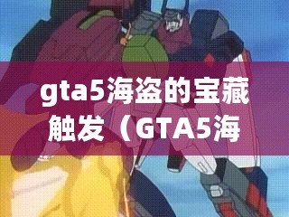 gta5海盜的寶藏觸發(fā)（GTA5海盜寶藏任務(wù)攻略：尋找隱藏財(cái)寶的冒險(xiǎn)指南）