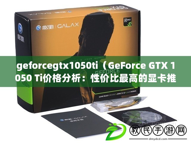 geforcegtx1050ti（GeForce GTX 1050 Ti價格分析：性價比最高的顯卡推薦）