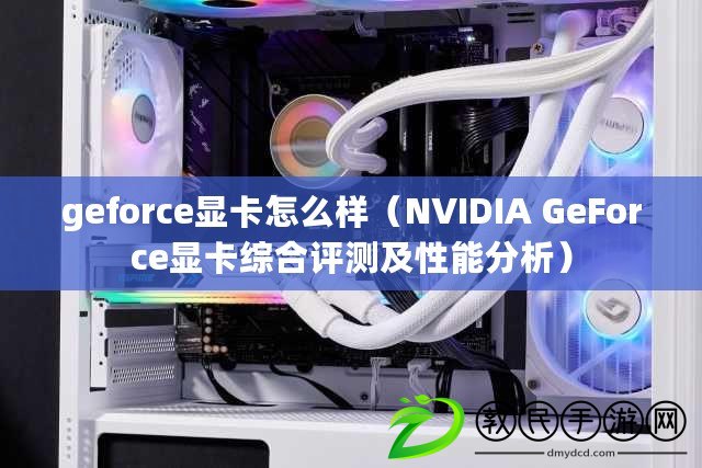 geforce顯卡怎么樣（NVIDIA GeForce顯卡綜合評(píng)測及性能分析）