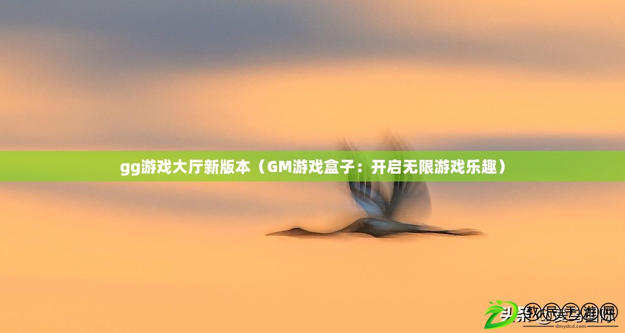 gg游戲大廳新版本（GM游戲盒子：開啟無限游戲樂趣）