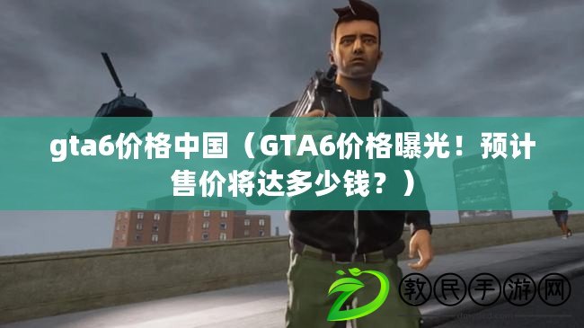 gta6價格中國（GTA6價格曝光！預計售價將達多少錢？）