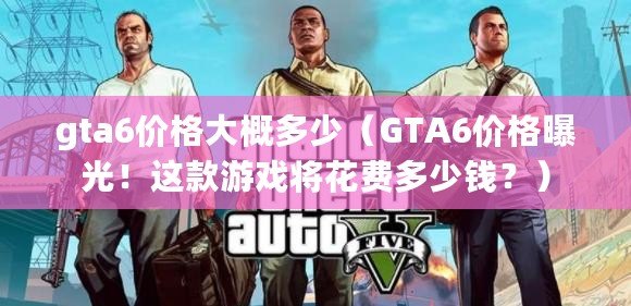 gta6價格大概多少（GTA6價格曝光！這款游戲?qū)⒒ㄙM多少錢？）