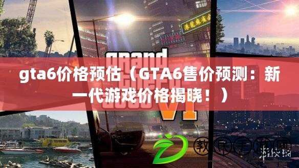 gta6價(jià)格預(yù)估（GTA6售價(jià)預(yù)測：新一代游戲價(jià)格揭曉?。? title=