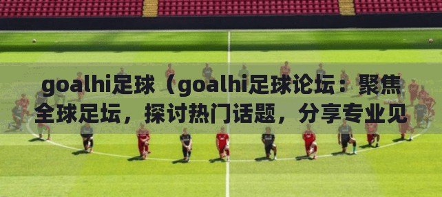 goalhi足球（goalhi足球論壇：聚焦全球足壇，探討熱門話題，分享專業(yè)見解！）