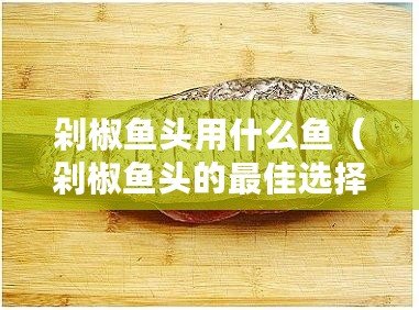 剁椒魚頭用什么魚（剁椒魚頭的最佳選擇是哪種魚？）