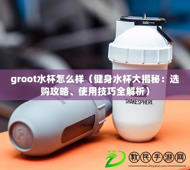 groot水杯怎么樣（健身水杯大揭秘：選購(gòu)攻略、使用技巧全解析）