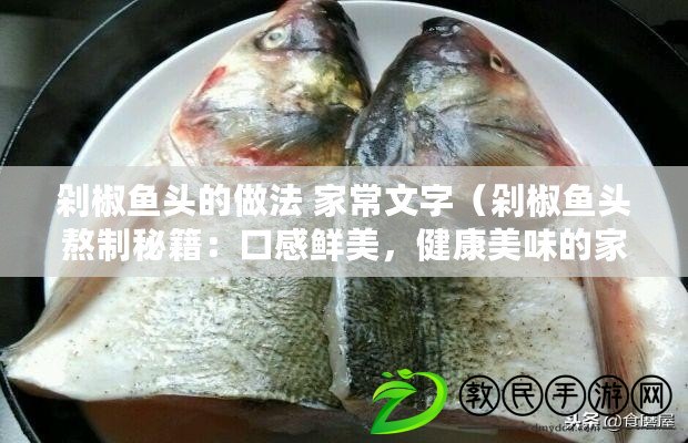 剁椒魚(yú)頭的做法 家常文字（剁椒魚(yú)頭熬制秘籍：口感鮮美，健康美味的家常佳肴?。? title=