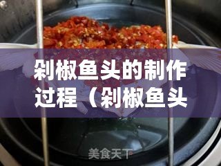 剁椒魚頭的制作過程（剁椒魚頭的制作過程：一道美味的家常菜）