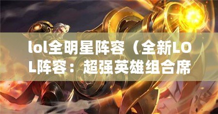 lol全明星陣容（全新LOL陣容：超強(qiáng)英雄組合席卷戰(zhàn)場！）