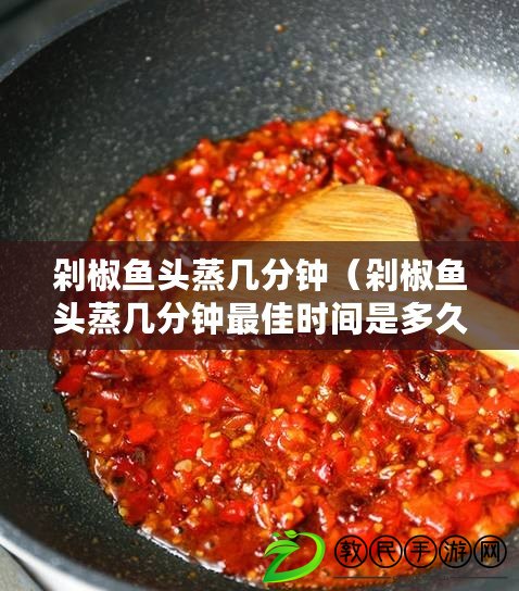 剁椒魚頭蒸幾分鐘（剁椒魚頭蒸幾分鐘最佳時間是多久？）