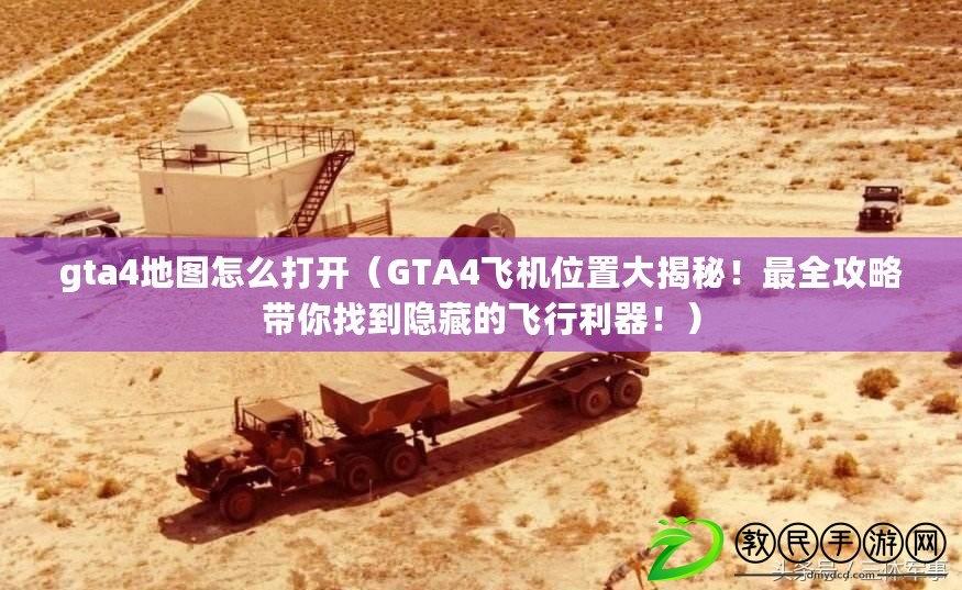 gta4地圖怎么打開（GTA4飛機位置大揭秘！最全攻略帶你找到隱藏的飛行利器?。? title=