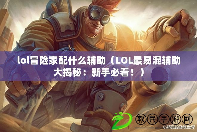 lol冒險家配什么輔助（LOL最易混輔助大揭秘：新手必看?。? title=