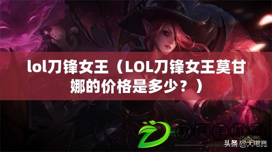 lol刀鋒女王（LOL刀鋒女王莫甘娜的價(jià)格是多少？）