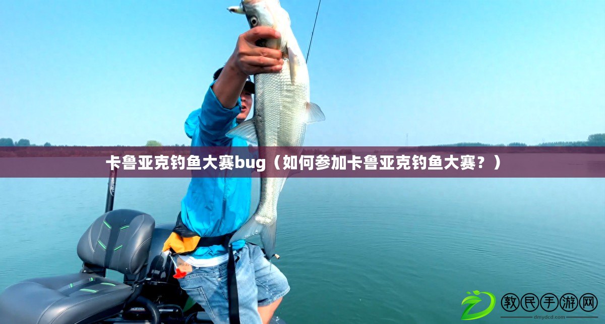 卡魯亞克釣魚大賽bug（如何參加卡魯亞克釣魚大賽？）