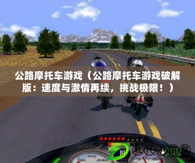 公路摩托車游戲（公路摩托車游戲破解版：速度與激情再續(xù)，挑戰(zhàn)極限！）