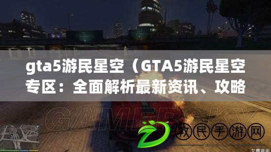 gta5游民星空（GTA5游民星空專區(qū)：全面解析最新資訊、攻略與玩家互動）