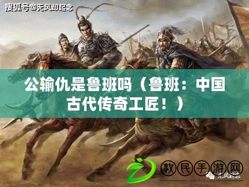 公輸仇是魯班嗎（魯班：中國(guó)古代傳奇工匠?。? title=