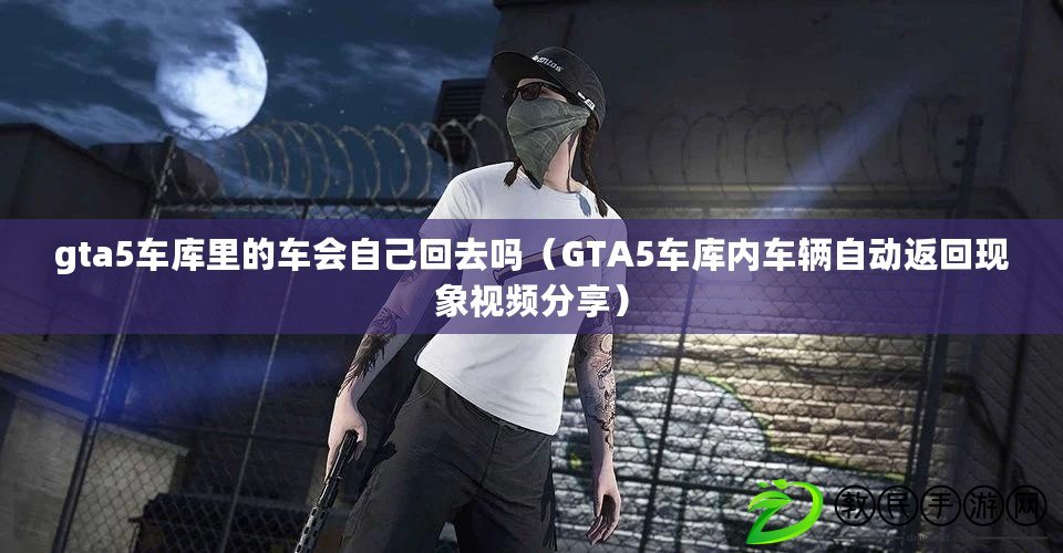 gta5車(chē)庫(kù)里的車(chē)會(huì)自己回去嗎（GTA5車(chē)庫(kù)內(nèi)車(chē)輛自動(dòng)返回現(xiàn)象視頻分享）