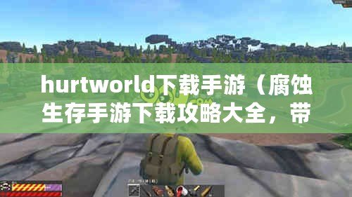 hurtworld下載手游（腐蝕生存手游下載攻略大全，帶你探索末世求生之道！）