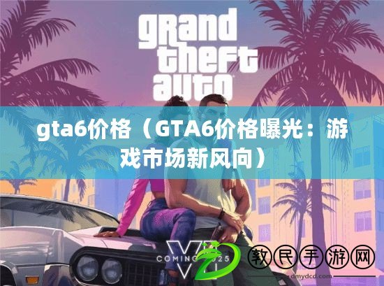 gta6價格（GTA6價格曝光：游戲市場新風向）