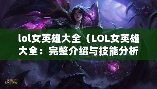 lol女英雄大全（LOL女英雄大全：完整介紹與技能分析）