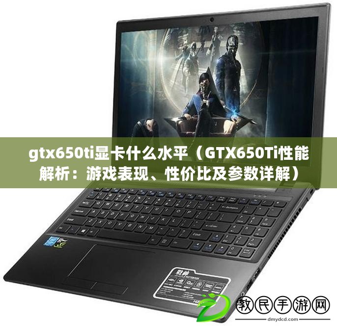 gtx650ti顯卡什么水平（GTX650Ti性能解析：游戲表現(xiàn)、性價(jià)比及參數(shù)詳解）