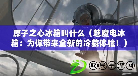 原子之心冰箱叫什么（魅魔電冰箱：為你帶來全新的冷藏體驗?。? title=