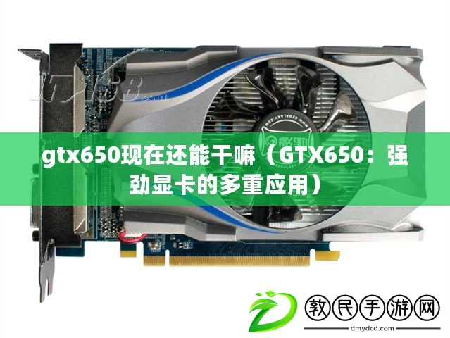 gtx650現(xiàn)在還能干嘛（GTX650：強(qiáng)勁顯卡的多重應(yīng)用）