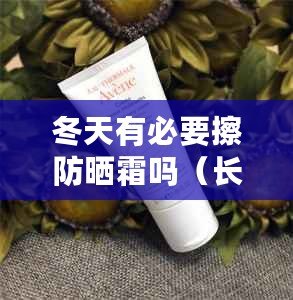 冬天有必要擦防曬霜嗎（長(zhǎng)期擦防曬霜，皮膚受益多久？）