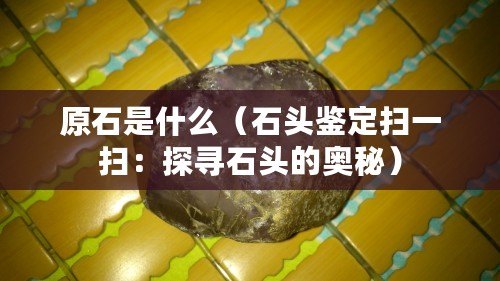 原石是什么（石頭鑒定掃一掃：探尋石頭的奧秘）