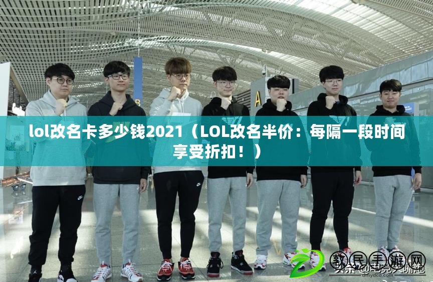 lol改名卡多少錢2021（LOL改名半價(jià)：每隔一段時(shí)間享受折扣?。? title=