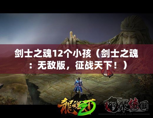 劍士之魂12個(gè)小孩（劍士之魂：無敵版，征戰(zhàn)天下?。? title=