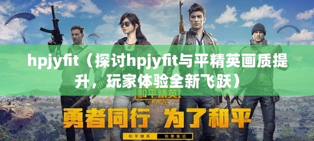 hpjyfit（探討hpjyfit與平精英畫質(zhì)提升，玩家體驗全新飛躍）