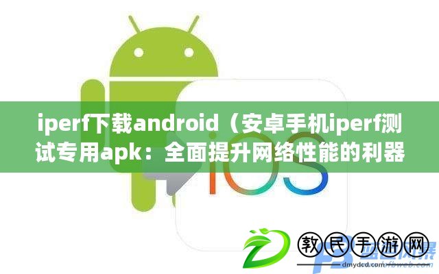 iperf下載android（安卓手機iperf測試專用apk：全面提升網絡性能的利器）