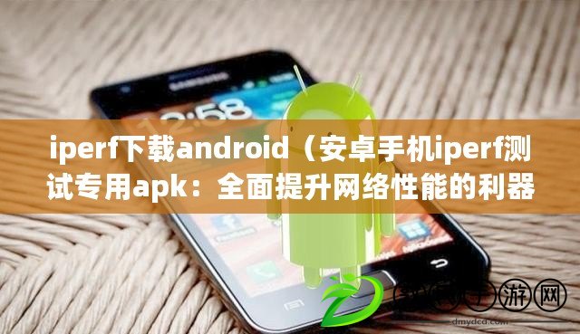 iperf下載android（安卓手機iperf測試專用apk：全面提升網絡性能的利器）