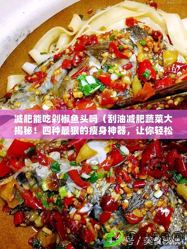 減肥能吃剁椒魚頭嗎（刮油減肥蔬菜大揭秘！四種最狠的瘦身神器，讓你輕松減掉贅肉?。? title=