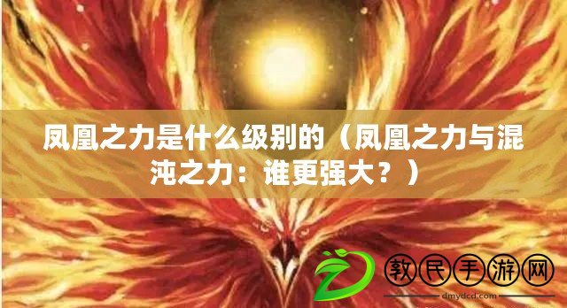 鳳凰之力是什么級(jí)別的（鳳凰之力與混沌之力：誰更強(qiáng)大？）