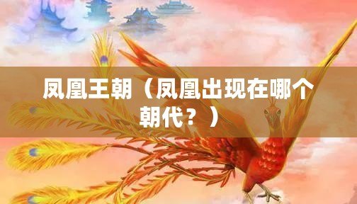 鳳凰王朝（鳳凰出現(xiàn)在哪個朝代？）