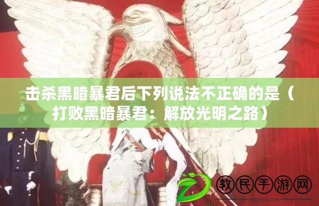 擊殺黑暗暴君后下列說(shuō)法不正確的是（打敗黑暗暴君：解放光明之路）