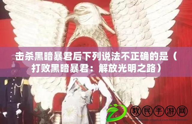 擊殺黑暗暴君后下列說法不正確的是（打敗黑暗暴君：解放光明之路）