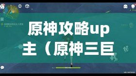 原神攻略up主（原神三巨頭UP主，獨領(lǐng)風(fēng)騷，引爆全網(wǎng)！）