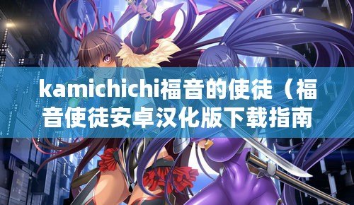 kamichichi福音的使徒（福音使徒安卓漢化版下載指南）