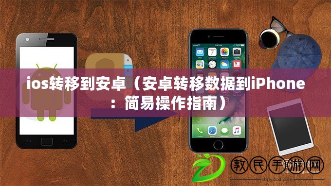 ios轉(zhuǎn)移到安卓（安卓轉(zhuǎn)移數(shù)據(jù)到iPhone：簡(jiǎn)易操作指南）