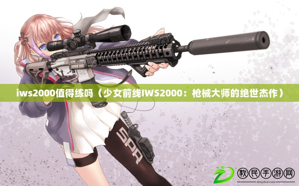 iws2000值得練嗎（少女前線IWS2000：槍械大師的絕世杰作）