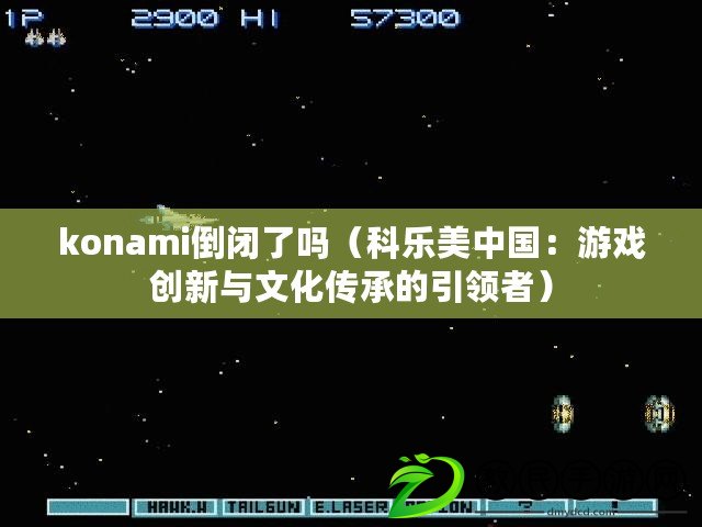 konami倒閉了嗎（科樂美中國：游戲創(chuàng)新與文化傳承的引領(lǐng)者）