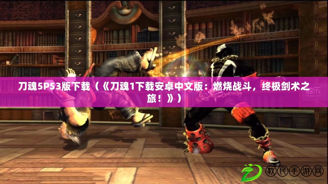 刀魂5PS3版下載（《刀魂1下載安卓中文版：燃燒戰(zhàn)斗，終極劍術(shù)之旅！》）